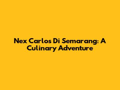 Nex Carlos Di Semarang: A Culinary Adventure