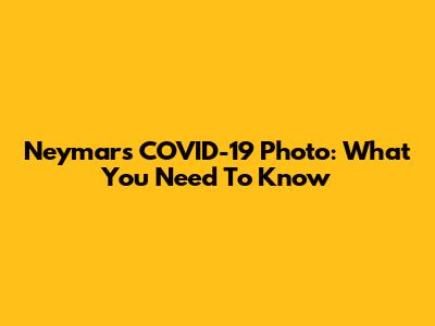 Neymar's COVID-19 Photo: What You Need To Know