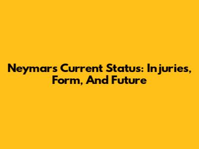 Neymar's Current Status: Injuries, Form, And Future