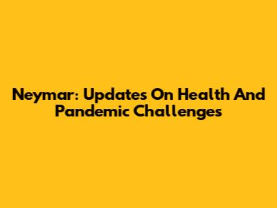 Neymar: Updates On Health And Pandemic Challenges