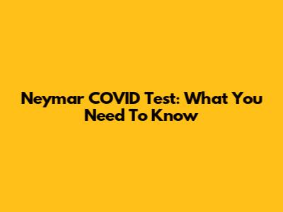 Neymar COVID Test: What You Need To Know