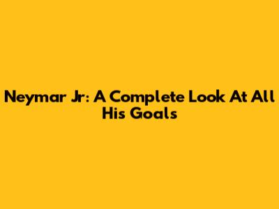 Neymar Jr: A Complete Look At All His Goals