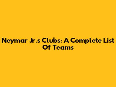 Neymar Jr.'s Clubs: A Complete List Of Teams