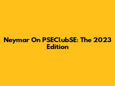 Neymar On PSEClubSE: The 2023 Edition