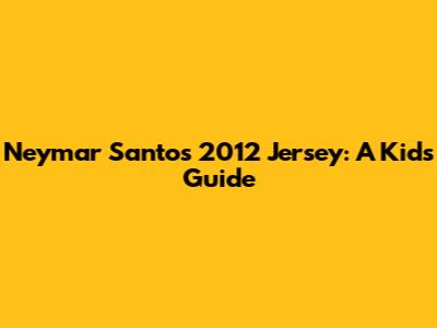 Neymar Santos 2012 Jersey: A Kid's Guide