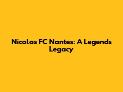 Nicolas FC Nantes: A Legend's Legacy