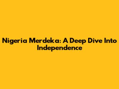Nigeria Merdeka: A Deep Dive Into Independence