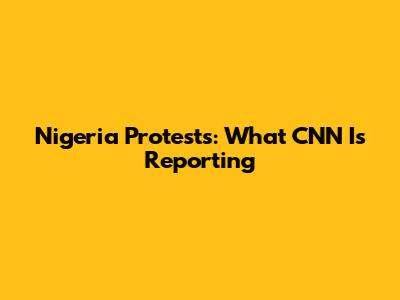 Nigeria Protests: What CNN Is Reporting