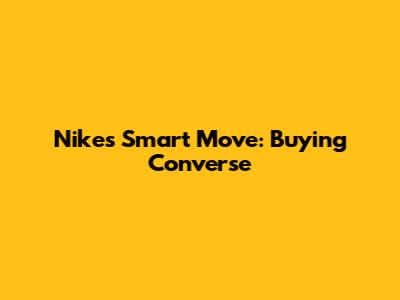 Nike's Smart Move: Buying Converse