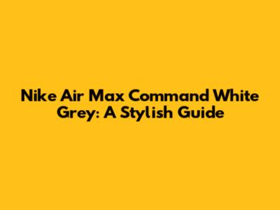 Nike Air Max Command White Grey: A Stylish Guide