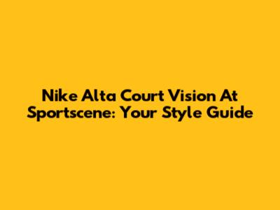 Nike Alta Court Vision At Sportscene: Your Style Guide