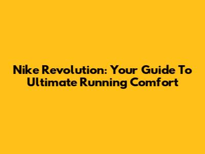 Nike Revolution: Your Guide To Ultimate Running Comfort