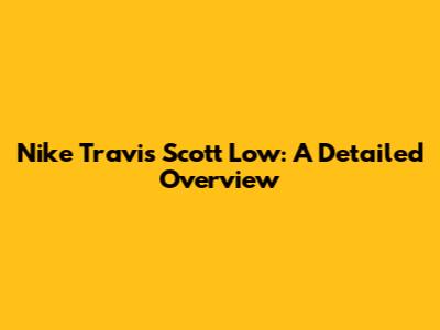 Nike Travis Scott Low: A Detailed Overview