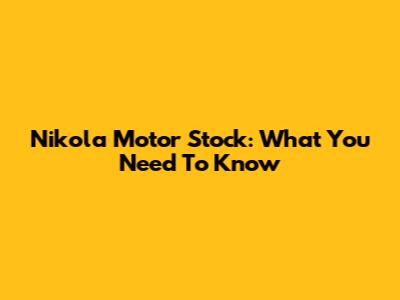 Nikola Motor Stock: What You Need To Know