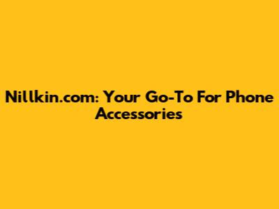 Nillkin.com: Your Go-To For Phone Accessories