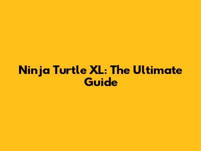 Ninja Turtle XL: The Ultimate Guide