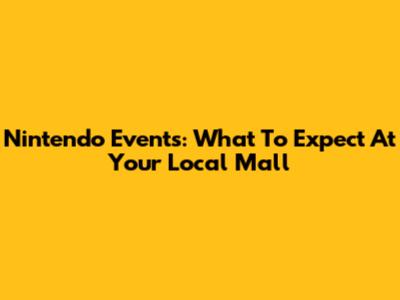 Nintendo Events: What To Expect At Your Local Mall