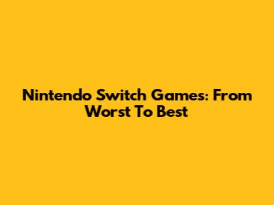 Nintendo Switch Games: From Worst To Best
