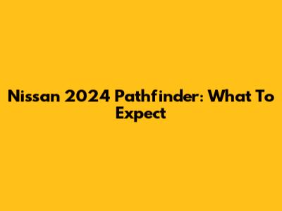 Nissan 2024 Pathfinder: What To Expect