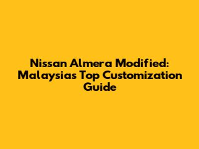 Nissan Almera Modified: Malaysia's Top Customization Guide