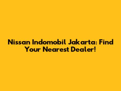 Nissan Indomobil Jakarta: Find Your Nearest Dealer!