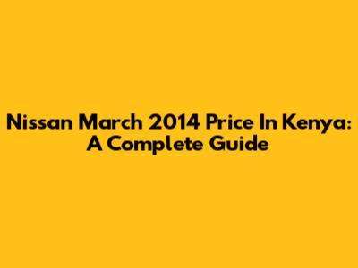 Nissan March 2014 Price In Kenya: A Complete Guide