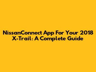 NissanConnect App For Your 2018 X-Trail: A Complete Guide