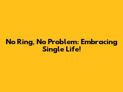 No Ring, No Problem: Embracing Single Life!