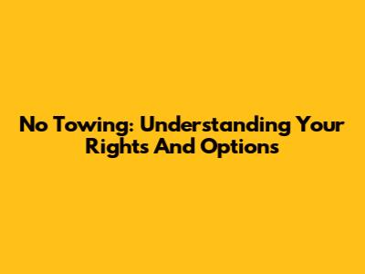No Towing: Understanding Your Rights And Options