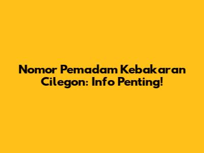 Nomor Pemadam Kebakaran Cilegon: Info Penting!