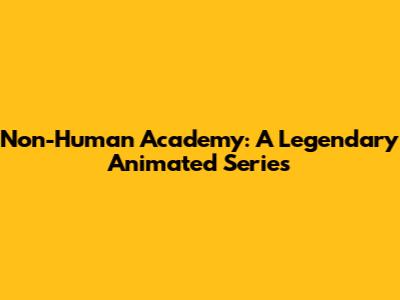 Non-Human Academy: A Legendary Animated Series