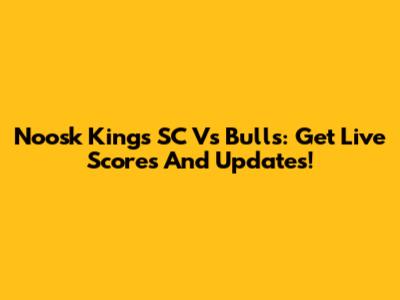 Noosk Kings SC Vs Bulls: Get Live Scores And Updates!