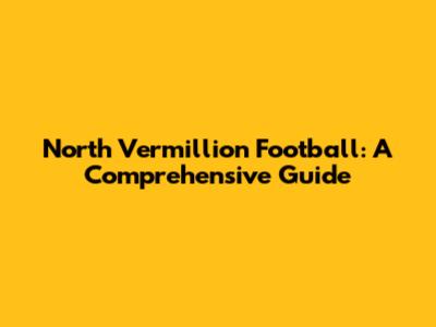 North Vermillion Football: A Comprehensive Guide