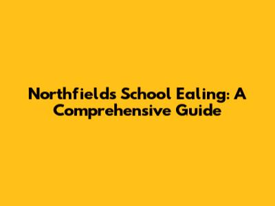 Northfields School Ealing: A Comprehensive Guide