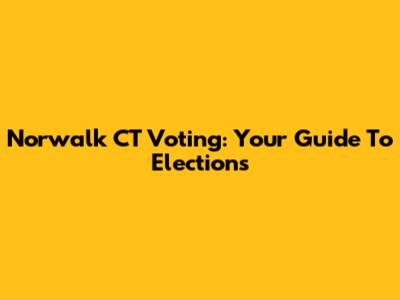 Norwalk CT Voting: Your Guide To Elections