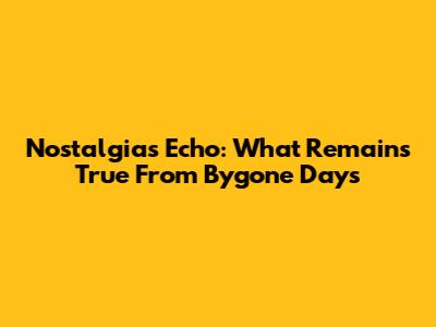 Nostalgia's Echo: What Remains True From Bygone Days