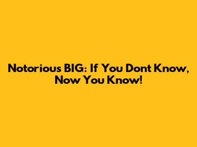 Notorious BIG: If You Don't Know, Now You Know!