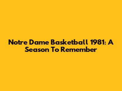 Notre Dame Basketball 1981: A Season To Remember