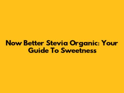 Now Better Stevia Organic: Your Guide To Sweetness