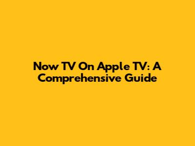 Now TV On Apple TV: A Comprehensive Guide