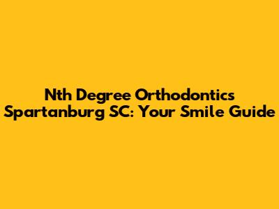 Nth Degree Orthodontics Spartanburg SC: Your Smile Guide