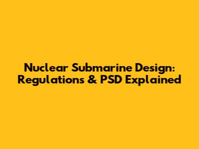 Nuclear Submarine Design: Regulations & PSD Explained