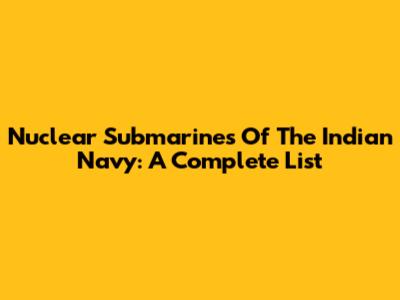 Nuclear Submarines Of The Indian Navy: A Complete List