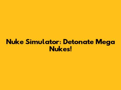 Nuke Simulator: Detonate Mega Nukes!