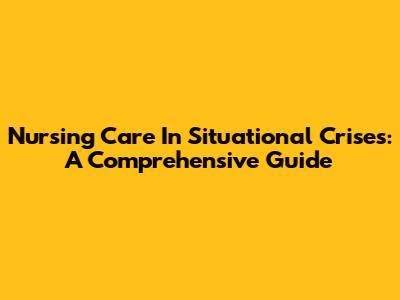 Nursing Care In Situational Crises: A Comprehensive Guide