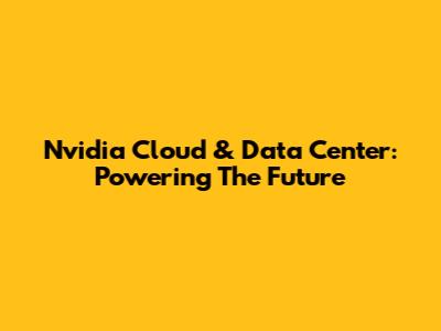Nvidia Cloud & Data Center: Powering The Future