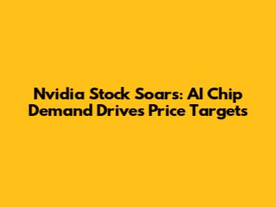 Nvidia Stock Soars: AI Chip Demand Drives Price Targets