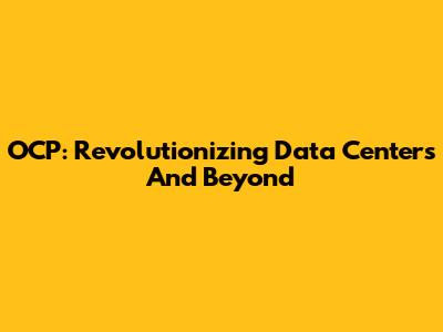 OCP: Revolutionizing Data Centers And Beyond