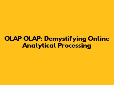 OLAP OLAP: Demystifying Online Analytical Processing