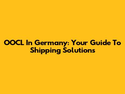 OOCL In Germany: Your Guide To Shipping Solutions